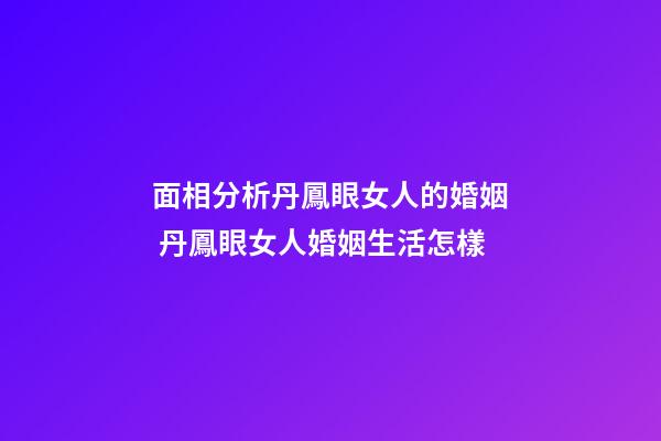 面相分析丹鳳眼女人的婚姻 丹鳳眼女人婚姻生活怎樣